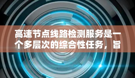高速节点线路检测服务是一个多层次的综合性任务，旨在实时监控和管理高速网络节点的运行状态，确保网络性能和可靠性。以下是对该服务的详细分析和总结