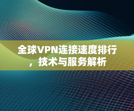 全球VPN连接速度排行，技术与服务解析