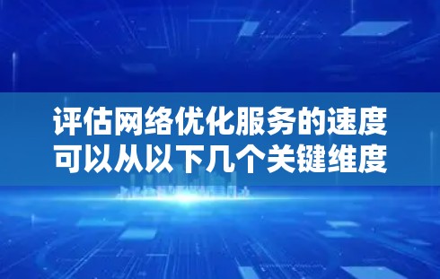 评估网络优化服务的速度可以从以下几个关键维度进行分析