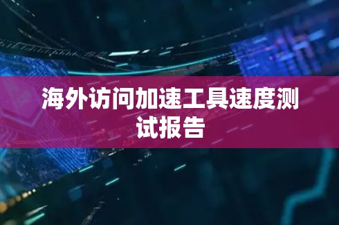 海外访问加速工具速度测试报告