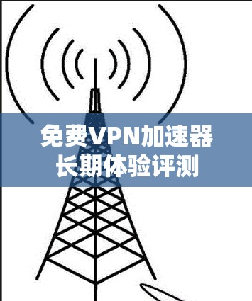 免费VPN加速器长期体验评测