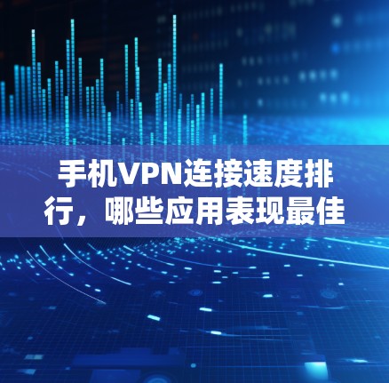 手机VPN连接速度排行，哪些应用表现最佳？