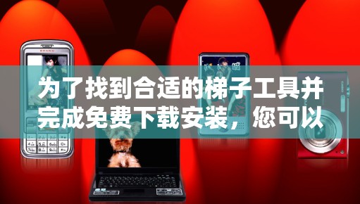 为了找到合适的梯子工具并完成免费下载安装，您可以按照以下步骤操作