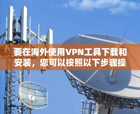 要在海外使用VPN工具下载和安装，您可以按照以下步骤操作。请注意，某些国家可能对VPN使用有限制，因此请确保遵守当地法律法规
