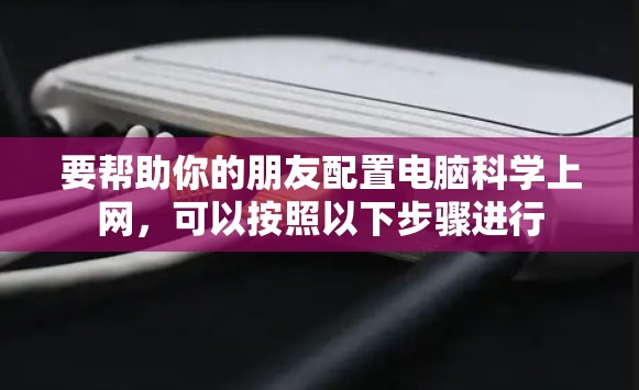 要帮助你的朋友配置电脑科学上网，可以按照以下步骤进行