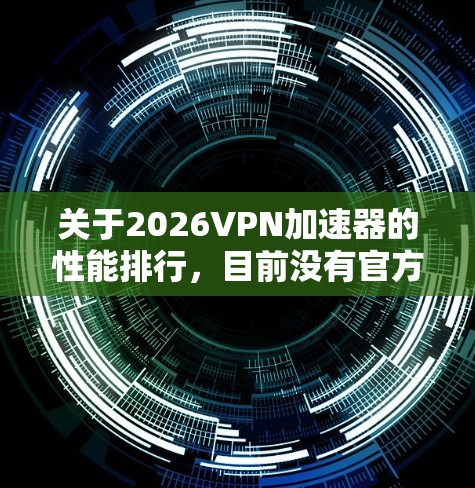 关于2026VPN加速器的性能排行，目前没有官方的具体数据或测试结果可以提供详细的排名。然而，通常情况下，VPN加速器的性能会受到以下因素的影响