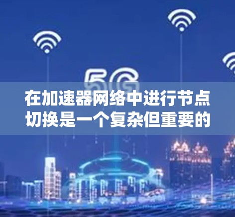 在加速器网络中进行节点切换是一个复杂但重要的操作，旨在优化数据传输效率和系统性能。以下是对该过程的系统化总结