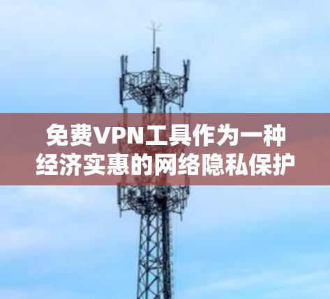 免费VPN工具作为一种经济实惠的网络隐私保护手段，近年来受到了广泛关注。但与付费VPN相比，免费VPN在功能、稳定性和安全性上往往存在一定的不足。以下是对几款常见免费VPN工具的真实测评，供您参考