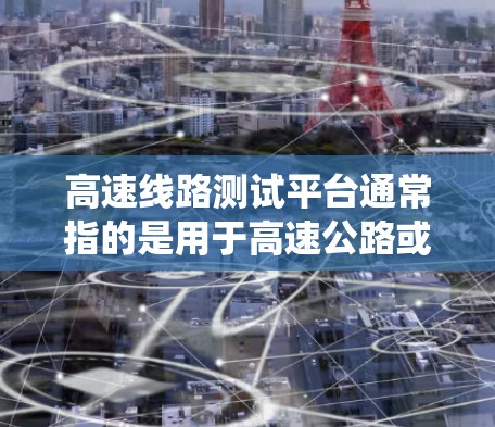 高速线路测试平台通常指的是用于高速公路或高速交通网络环境中测试物流、交通管理或智能交通系统的测试平台。这些平台通常涉及复杂的仿真环境、数据收集、分析和测试，以确保系统在高速和高压环境下的性能和可靠性