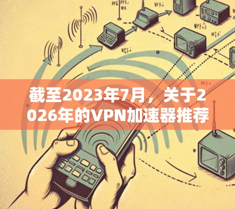 截至2023年7月，关于2026年的VPN加速器推荐，目前还没有具体的技术或产品可以提前预测。VPN加速器的技术发展通常会随着网络技术的进步而不断改进，但具体的产品和服务会随着时间推移而更新