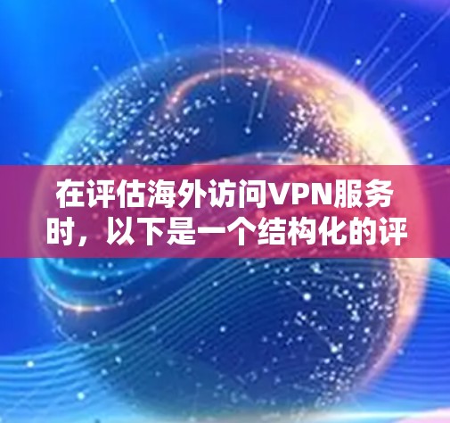 在评估海外访问VPN服务时，以下是一个结构化的评估框架，帮助你全面了解各个方面