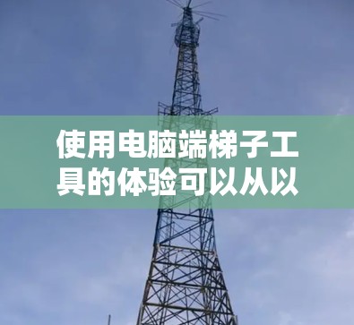 使用电脑端梯子工具的体验可以从以下几个方面进行分析