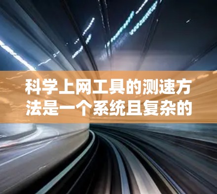科学上网工具的测速方法是一个系统且复杂的过程，涉及多种技术和实际应用。以下是对这些方法的详细总结和应用场景