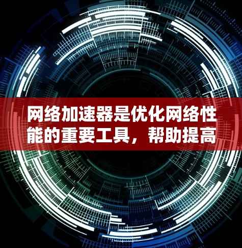 网络加速器是优化网络性能的重要工具，帮助提高数据传输速度和减少延迟。以下是对网络加速器性能排行的详细分析