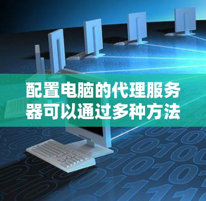 配置电脑的代理服务器可以通过多种方法完成，以下是分步骤说明