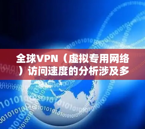 全球VPN（虚拟专用网络）访问速度的分析涉及多个因素，包括地理位置、互联网基础设施、网络运营商、技术协议以及用户的地理位置等。以下是对全球主要地区VPN访问速度的一些分析和总结