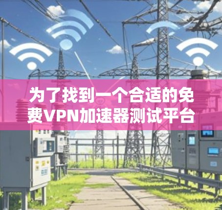 为了找到一个合适的免费VPN加速器测试平台，可以按照以下步骤进行测试和评估