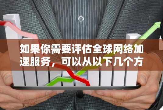 如果你需要评估全球网络加速服务，可以从以下几个方面入手