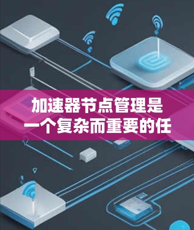加速器节点管理是一个复杂而重要的任务，涉及多个方面的配置和维护。以下是对加速器节点管理的详细步骤和建议