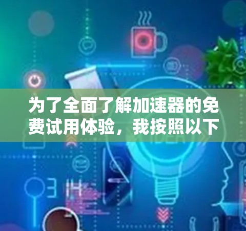 为了全面了解加速器的免费试用体验，我按照以下步骤进行了分析和操作