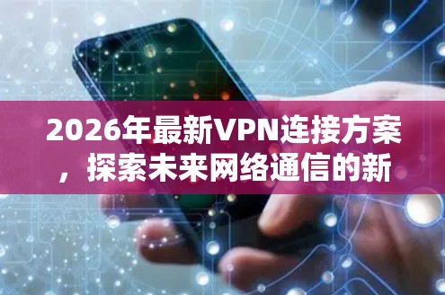 2026年最新VPN连接方案，探索未来网络通信的新可能