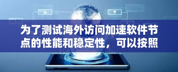 为了测试海外访问加速软件节点的性能和稳定性，可以按照以下步骤进行