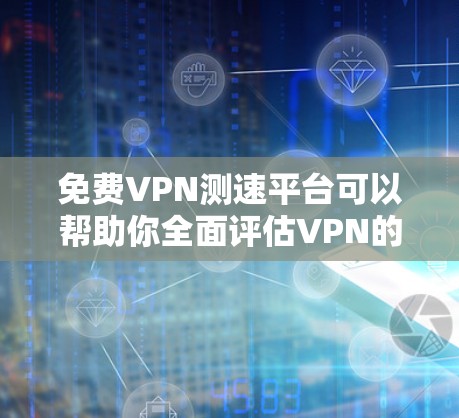 免费VPN测速平台可以帮助你全面评估VPN的性能，但需注意隐私和测试方法。以下是详细的步骤和建议