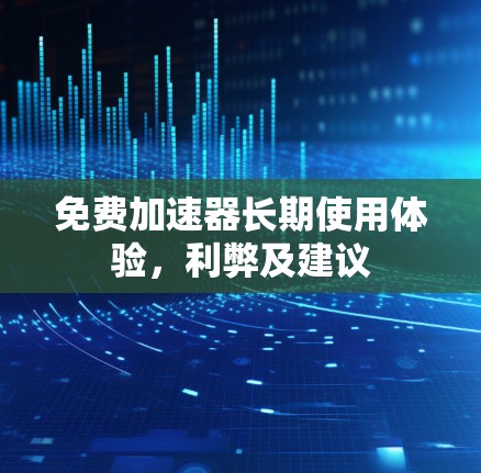 免费加速器长期使用体验，利弊及建议