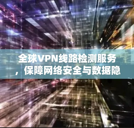 全球VPN线路检测服务，保障网络安全与数据隐私