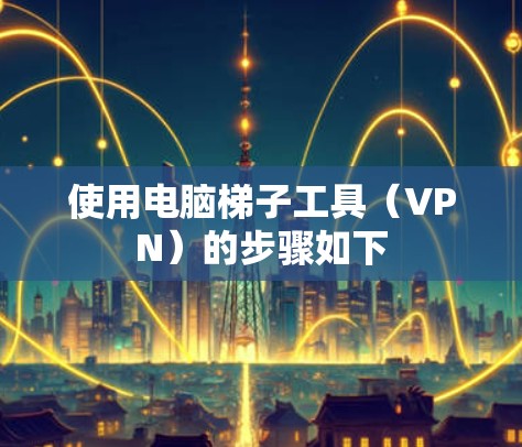 使用电脑梯子工具（VPN）的步骤如下