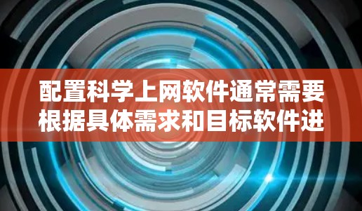 配置科学上网软件通常需要根据具体需求和目标软件进行不同的设置。以下是一些常见的科学上网软件配置教程示例