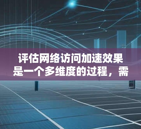 评估网络访问加速效果是一个多维度的过程，需要从速度、延迟、带宽利用率、可靠性、用户体验、成本效益等多个方面进行分析。以下是一个有条理的评估框架