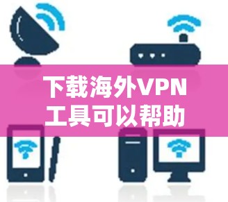 下载海外VPN工具可以帮助你访问受限制的网站或保护隐私。以下是详细的步骤指南