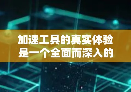 加速工具的真实体验是一个全面而深入的过程，需要主动尝试和持续评估。以下是对各类加速工具的实际使用体验总结