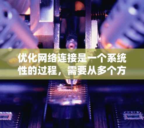 优化网络连接是一个系统性的过程，需要从多个方面进行全面考虑。以下是对网络连接优化的详细分析和建议