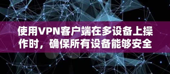 使用VPN客户端在多设备上操作时，确保所有设备能够安全、稳定地连接到VPN服务，可以遵循以下步骤和注意事项
