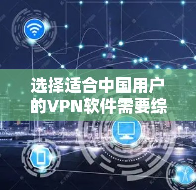 选择适合中国用户的VPN软件需要综合考虑多个因素，确保其安全性、可靠性和隐私保护。以下是根据您的需求整理的推荐和考虑因素