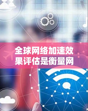 全球网络加速效果评估是衡量网络性能优化方案（如内容分发网络、CDN、网络缓存、负载均衡等）的关键环节。以下是一些常见的评估方法和指标，可以帮助你全面了解网络加速方案的效果