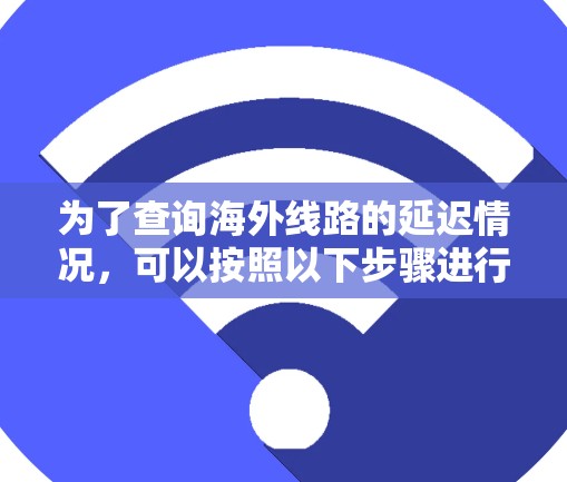 为了查询海外线路的延迟情况，可以按照以下步骤进行