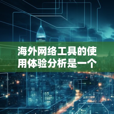 海外网络工具的使用体验分析是一个广泛的话题，具体取决于用户的需求、使用场景以及目标功能。以下是一些常见的海外网络工具及其体验分析的主要方面