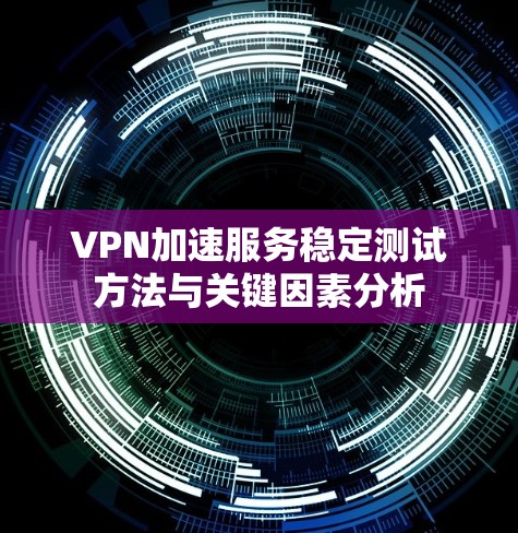 VPN加速服务稳定测试方法与关键因素分析