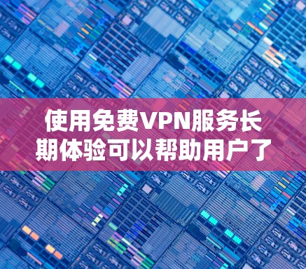 使用免费VPN服务长期体验可以帮助用户了解其优缺点和潜在风险。以下是一些关键点