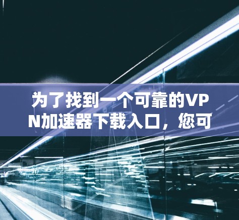 为了找到一个可靠的VPN加速器下载入口，您可以按照以下步骤进行