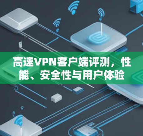 高速VPN客户端评测，性能、安全性与用户体验的全面分析