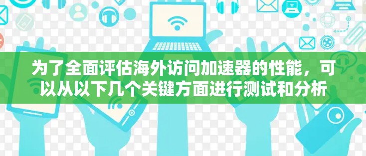 为了全面评估海外访问加速器的性能，可以从以下几个关键方面进行测试和分析