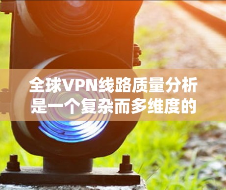 全球VPN线路质量分析是一个复杂而多维度的任务，涵盖了速度、安全性、稳定性、隐私保护、服务器分布、网络环境、可靠性、扩展性和用户体验等多个方面。以下是对全球VPN线路质量的系统分析