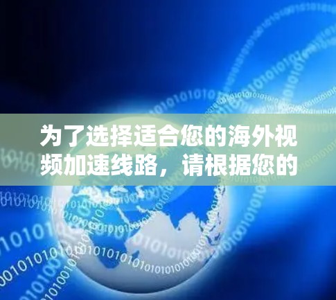 为了选择适合您的海外视频加速线路，请根据您的具体需求和情况进行以下分析和选择