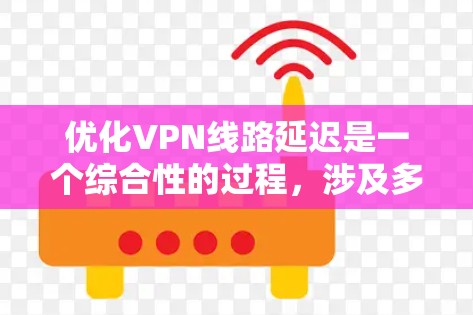 优化VPN线路延迟是一个综合性的过程，涉及多个方面的调整和测试。以下是一些步骤和建议，帮助您有效减少VPN延迟