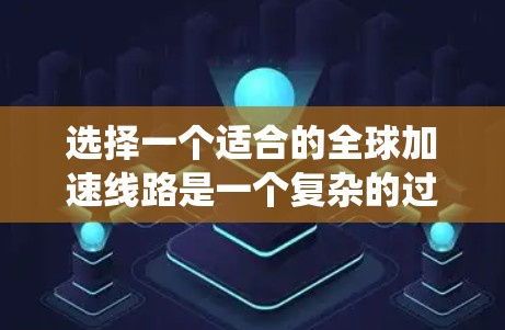 选择一个适合的全球加速线路是一个复杂的过程，需要综合考虑多个因素。以下是对这一过程的系统化总结和建议