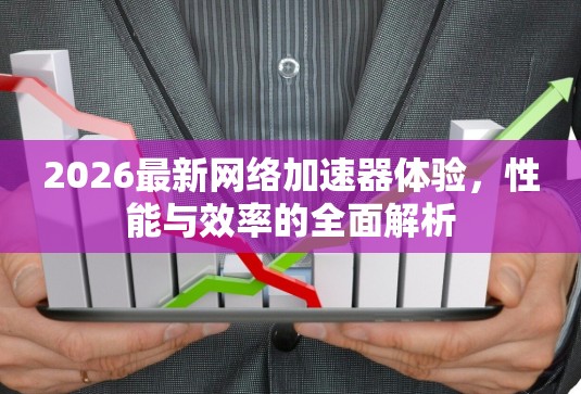 2026最新网络加速器体验，性能与效率的全面解析